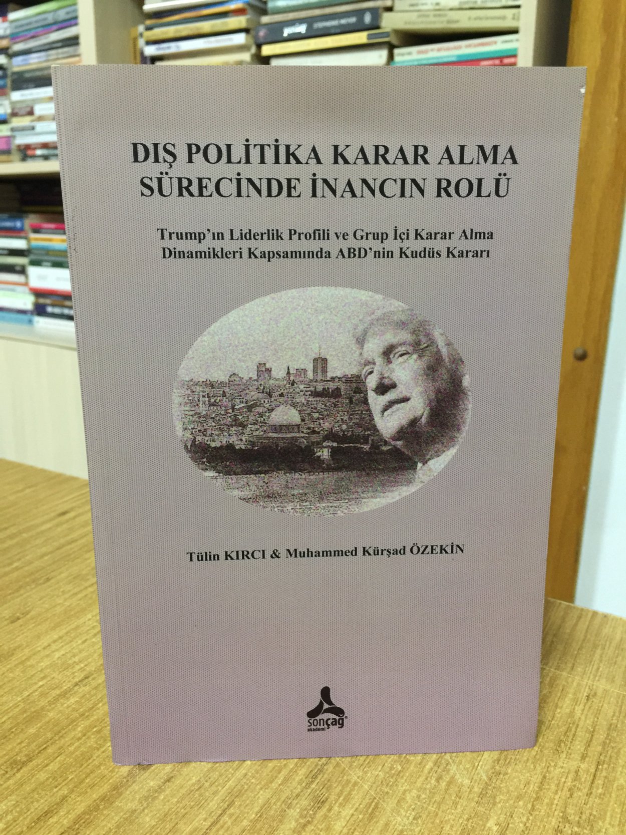 Dış Politik Karar Alma Sürecinde İnancın Rolü - Trump'ın Liderlik Profili ve Grup İçi Karar Alma Dinamikleri Kapsamında ABD'nin Kudüs Kararı